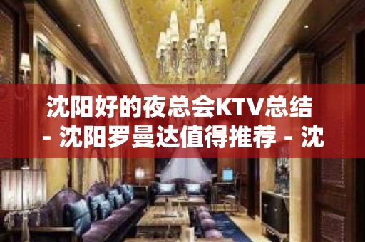 沈阳好的夜总会KTV总结 - 沈阳罗曼达值得推荐 - 沈阳于洪丁香湖KTV大全