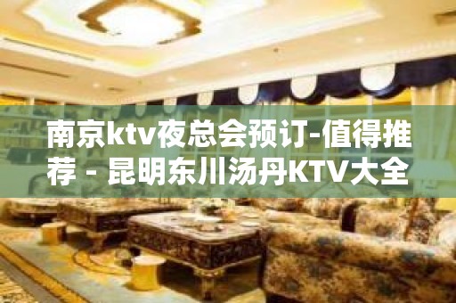 南京ktv夜总会预订-值得推荐 - 昆明东川汤丹KTV大全 