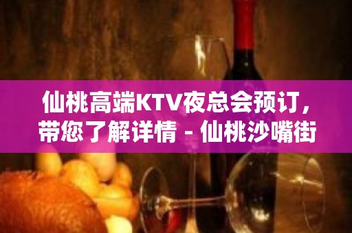 仙桃高端KTV夜总会预订，带您了解详情 - 仙桃沙嘴街道办KTV大全 