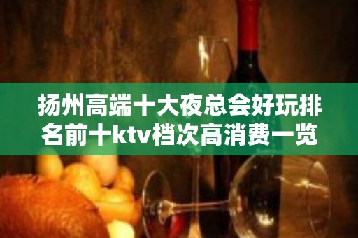 扬州高端十大夜总会好玩排名前十ktv档次高消费一览