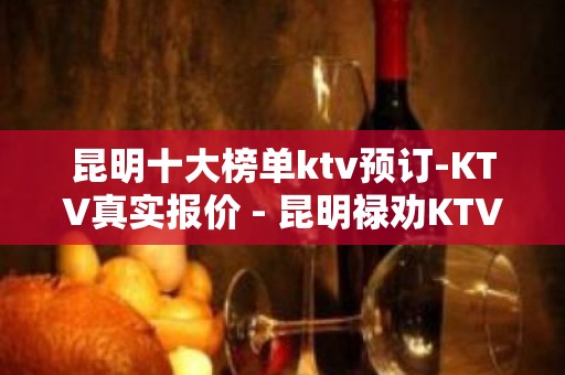 昆明十大榜单ktv预订-KTV真实报价 - 昆明禄劝KTV大全 