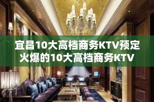 宜昌10大高档商务KTV预定火爆的10大高档商务KTV预定价 - 宜昌葛洲坝KTV大全 