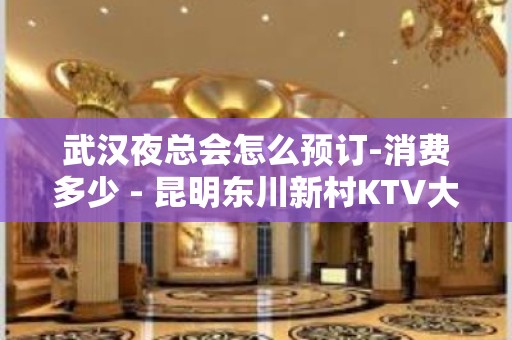 武汉夜总会怎么预订-消费多少 - 昆明东川新村KTV大全 