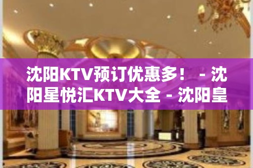 沈阳KTV预订优惠多！ - 沈阳星悦汇KTV大全 - 沈阳皇姑明廉KTV大全