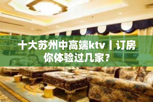 十大苏州中高端ktv丨订房你体验过几家？