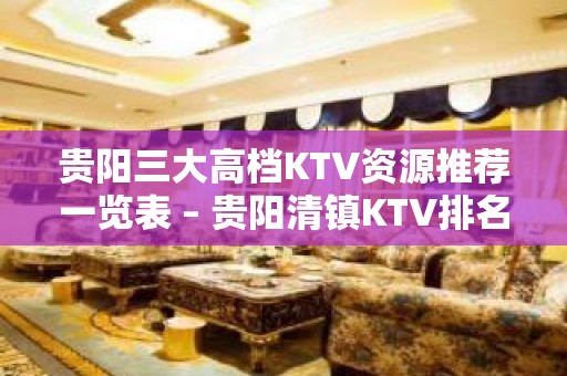 贵阳三大高档KTV资源推荐一览表 – 贵阳清镇KTV排名大全