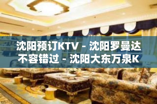 沈阳预订KTV - 沈阳罗曼达不容错过 - 沈阳大东万泉KTV大全