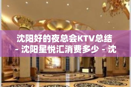 沈阳好的夜总会KTV总结 - 沈阳星悦汇消费多少 - 沈阳法库KTV大全