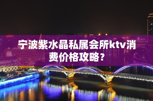 宁波紫水晶私属会所ktv消费价格攻略？