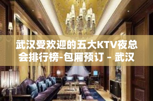 武汉受欢迎的五大KTV夜总会排行榜-包厢预订 – 武汉江夏KTV排行