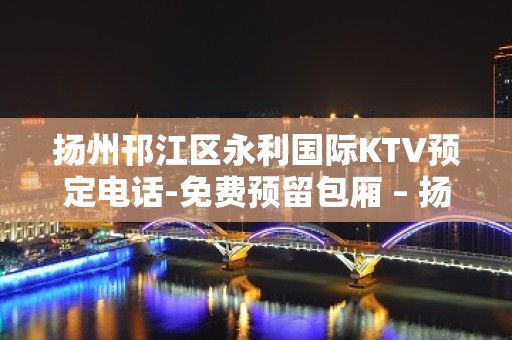 扬州邗江区永利国际KTV预定电话-免费预留包厢 – 扬州邗江/维扬KTV排行