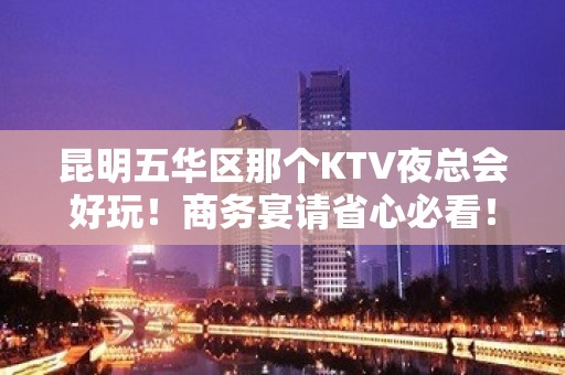 昆明五华区那个KTV夜总会好玩！商务宴请省心必看！ - 昆明五华KTV大全 