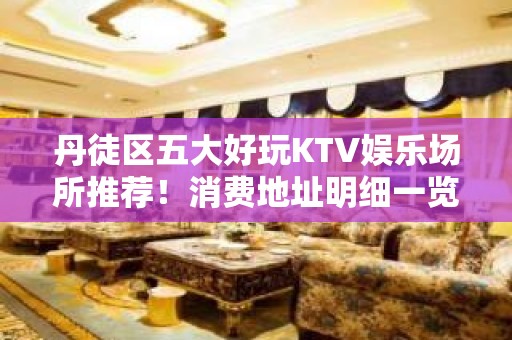 丹徒区五大好玩KTV娱乐场所推荐！消费地址明细一览 – 镇江丹徒KTV排名大全