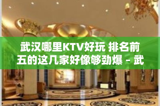 武汉哪里KTV好玩 排名前五的这几家好像够劲爆 – 武汉武昌KTV排名大全