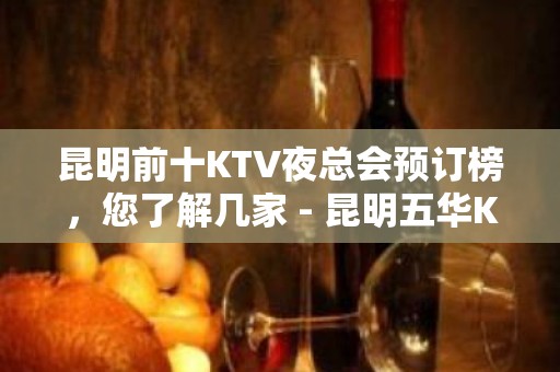 昆明前十KTV夜总会预订榜，您了解几家 - 昆明五华KTV大全 