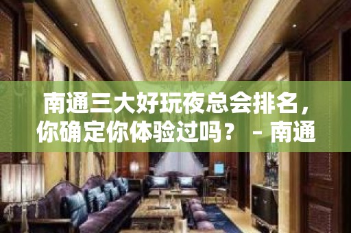 南通三大好玩夜总会排名，你确定你体验过吗？ – 南通如皋KTV排名大全