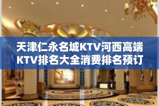 天津仁永名城KTV河西高端KTV排名大全消费排名预订档次介绍。