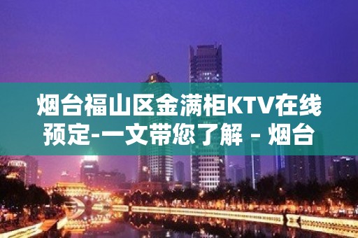 烟台福山区金满柜KTV在线预定-一文带您了解 – 烟台福山KTV排名大全