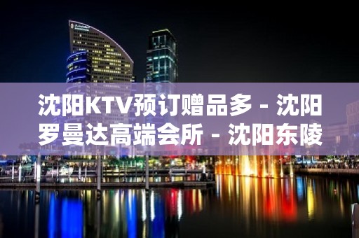 沈阳KTV预订赠品多 - 沈阳罗曼达高端会所 - 沈阳东陵/浑南奥体中心KTV大全