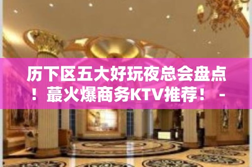 历下区五大好玩夜总会盘点！蕞火爆商务KTV推荐！ - 济南历下KTV大全 