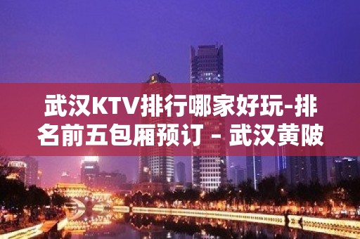 武汉KTV排行哪家好玩-排名前五包厢预订 – 武汉黄陂KTV排行