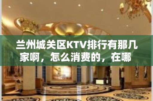 兰州城关区KTV排行有那几家啊，怎么消费的，在哪 – 兰州城关KTV排行