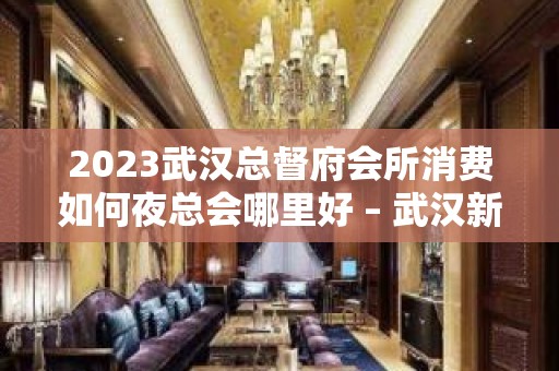 2023武汉总督府会所消费如何夜总会哪里好 – 武汉新洲邾城KTV排行