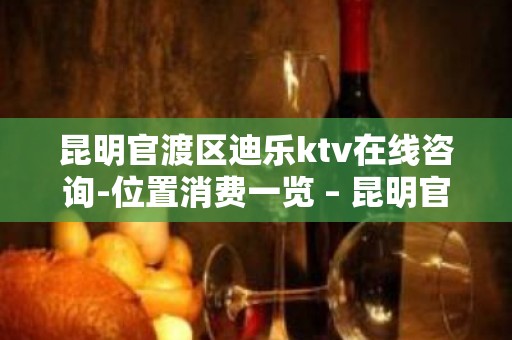 昆明官渡区迪乐ktv在线咨询-位置消费一览 – 昆明官渡KTV排名大全