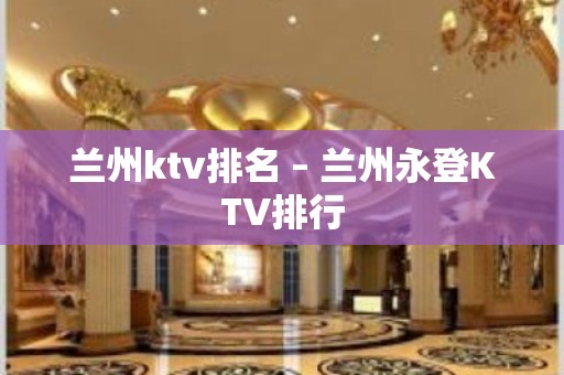 兰州ktv排名 – 兰州永登KTV排行