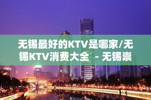 无锡最好的KTV是哪家/无锡KTV消费大全  - 无锡崇安KTV大全 