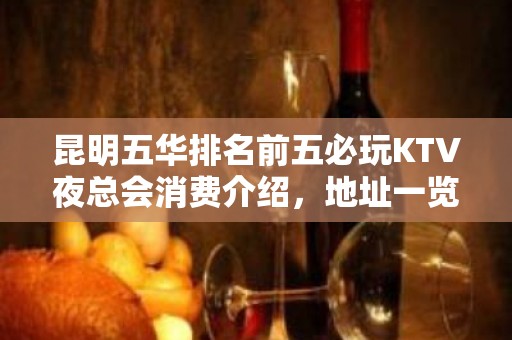 昆明五华排名前五必玩KTV夜总会消费介绍，地址一览 - 昆明五华KTV大全 