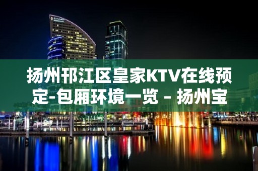 扬州邗江区皇家KTV在线预定-包厢环境一览 – 扬州宝应KTV排行