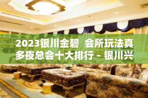 2023银川金碧  会所玩法真多夜总会十大排行 – 银川兴庆KTV排名大全