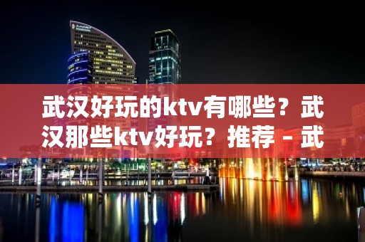 武汉好玩的ktv有哪些？武汉那些ktv好玩？推荐 – 武汉江汉KTV排行