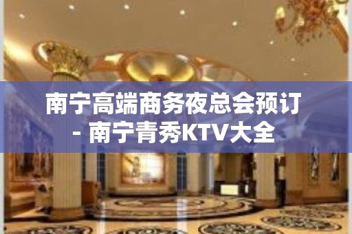 南宁高端商务夜总会预订 - 南宁青秀KTV大全 