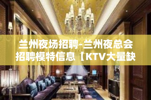 兰州夜场招聘-兰州夜总会招聘模特信息【KTV大量缺人】