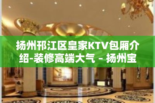 扬州邗江区皇家KTV包厢介绍-装修高端大气 – 扬州宝应KTV排行