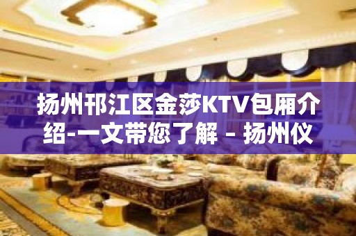 扬州邗江区金莎KTV包厢介绍-一文带您了解 – 扬州仪征KTV排名大全