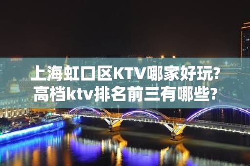 上海虹口区KTV哪家好玩?高档ktv排名前三有哪些?