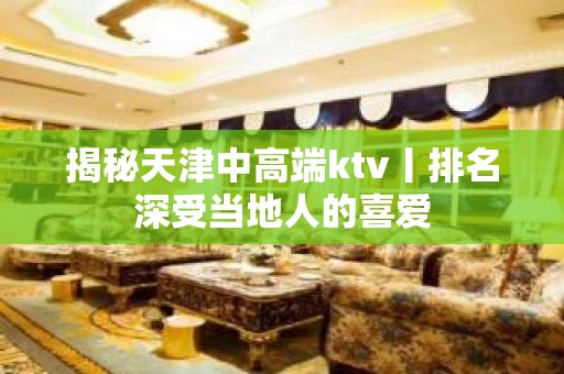 揭秘天津中高端ktv丨排名深受当地人的喜爱