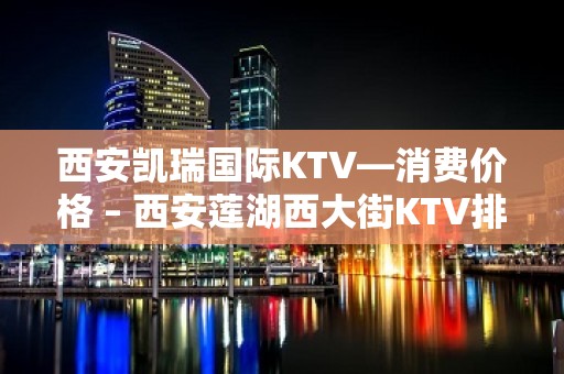 西安凯瑞国际KTV—消费价格 – 西安莲湖西大街KTV排名大全