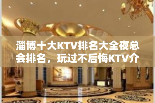 淄博十大KTV排名大全夜总会排名，玩过不后悔KTV介绍详情