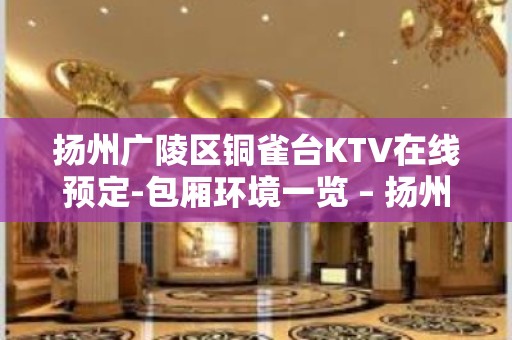 扬州广陵区铜雀台KTV在线预定-包厢环境一览 – 扬州广陵KTV排名大全