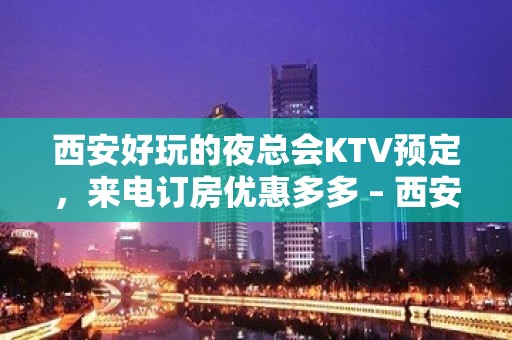 西安好玩的夜总会KTV预定，来电订房优惠多多 – 西安城北KTV排名大全