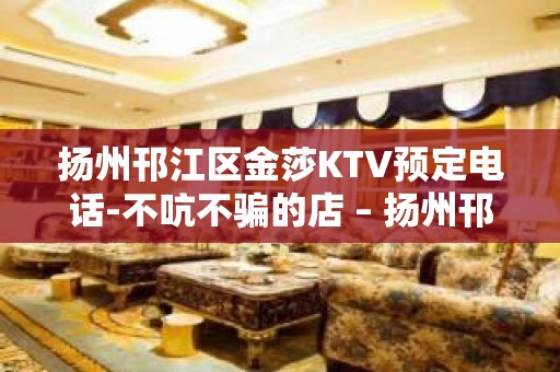 扬州邗江区金莎KTV预定电话-不吭不骗的店 – 扬州邗江/维扬KTV排名大全