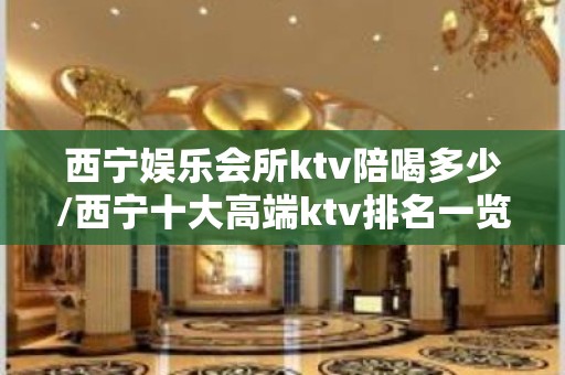 西宁娱乐会所ktv陪喝多少/西宁十大高端ktv排名一览表 – 西宁城北KTV排名大全