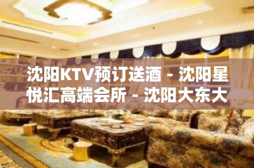 沈阳KTV预订送酒 - 沈阳星悦汇高端会所 - 沈阳大东大北KTV大全