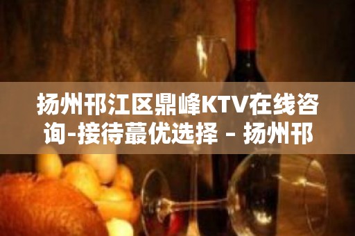 扬州邗江区鼎峰KTV在线咨询-接待蕞优选择 – 扬州邗江/维扬KTV排行