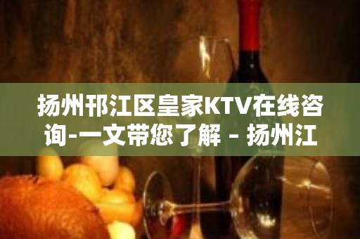 扬州邗江区皇家KTV在线咨询-一文带您了解 – 扬州江都KTV排名大全