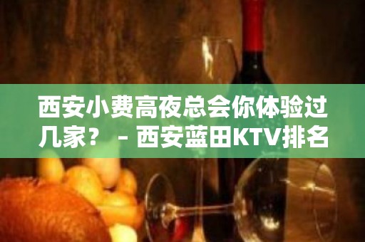 西安小费高夜总会你体验过几家？ – 西安蓝田KTV排名大全